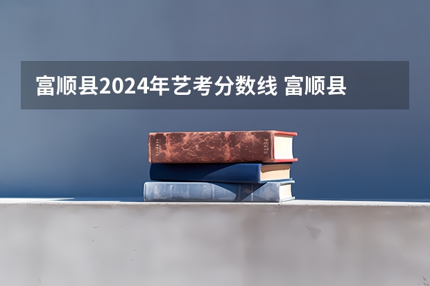 富顺县2024年艺考分数线 富顺县中考录取分数线