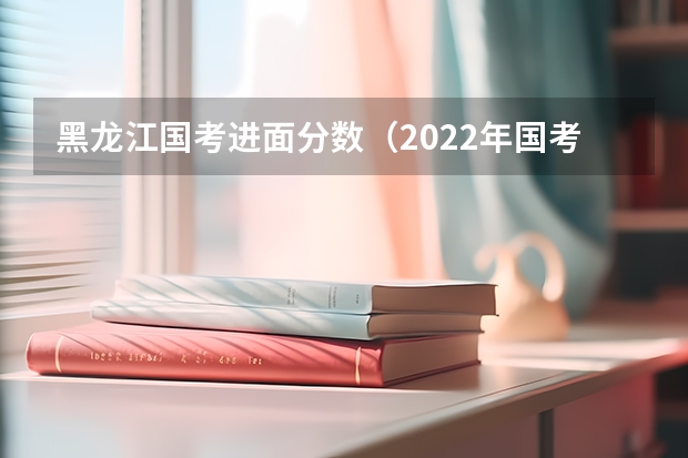 黑龙江国考进面分数（2022年国考录用名单）