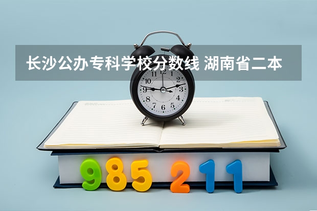 长沙公办专科学校分数线 湖南省二本公办大学排名及分数线