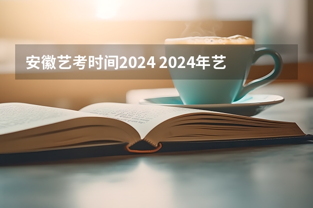 安徽艺考时间2024 2024年艺考的时间安排是怎样的？