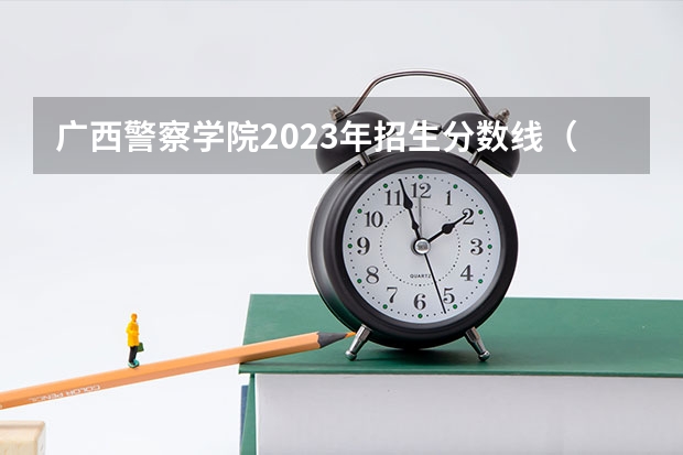 广西警察学院2023年招生分数线（广西警察学院分数线）