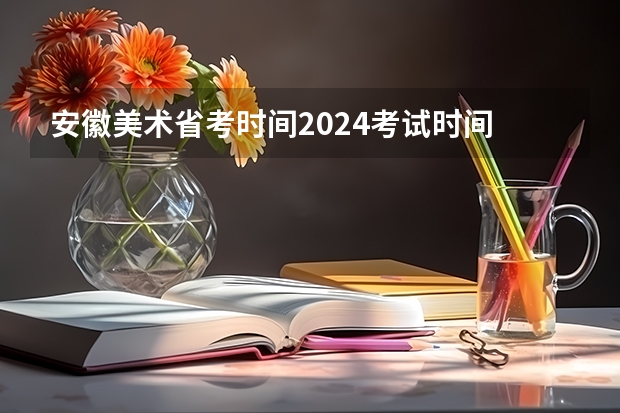 安徽美术省考时间2024考试时间 2024年艺考最新政策