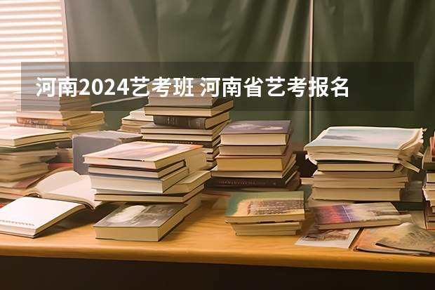 河南2024艺考班 河南省艺考报名时间2024