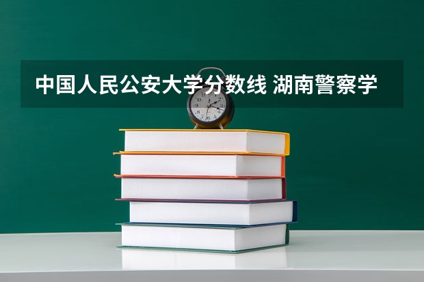 中国人民公安大学分数线 湖南警察学院分数线
