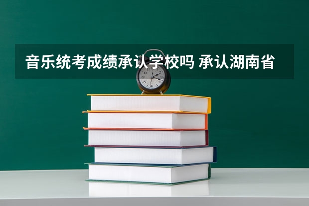音乐统考成绩承认学校吗 承认湖南省音乐联考的学校