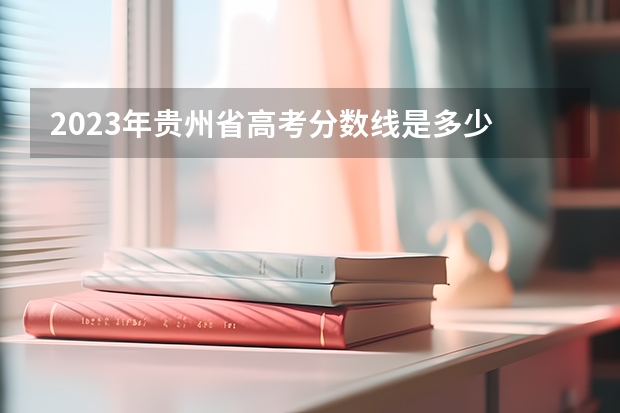 2023年贵州省高考分数线是多少