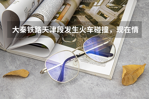大秦铁路天津段发生火车碰撞，现在情况怎么样了？