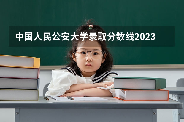 中国人民公安大学录取分数线2023侦查学 北京警察学院各专业录取分数线