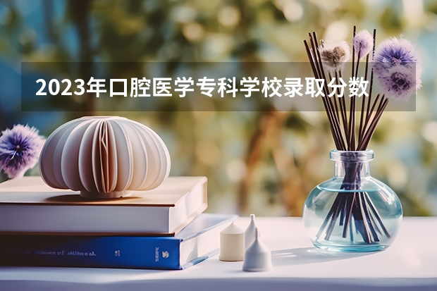 2023年口腔医学专科学校录取分数线是多少