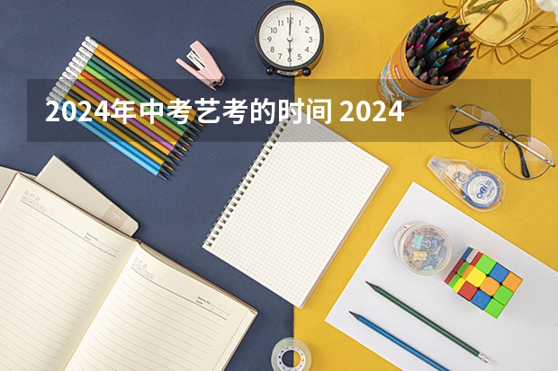2024年中考艺考的时间 2024年艺考的时间安排是怎样的？