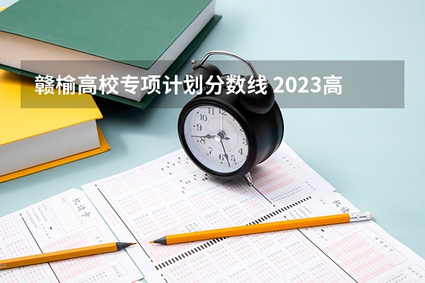 赣榆高校专项计划分数线 2023高校专项计划学校录取分数线