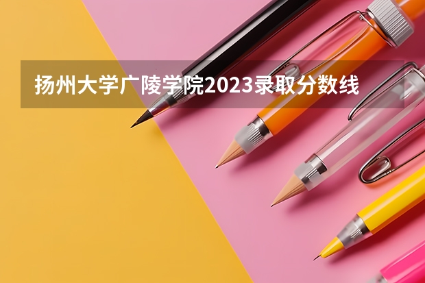 扬州大学广陵学院2023录取分数线（扬州大学录取分数线）