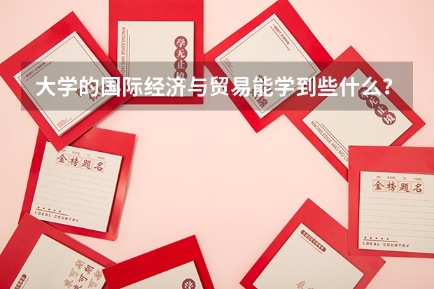 大学的国际经济与贸易能学到些什么？