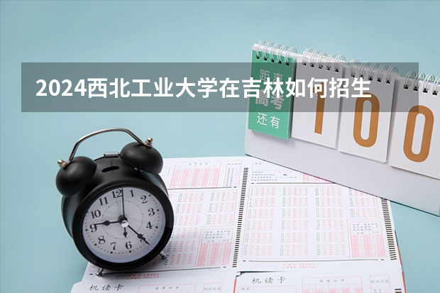 2024西北工业大学在吉林如何招生