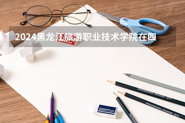 2024黑龙江旅游职业技术学院在四川招生情况如何