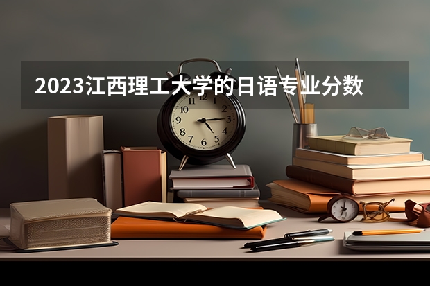 2023江西理工大学的日语专业分数 江西理工大学日语专业历年分数线参考